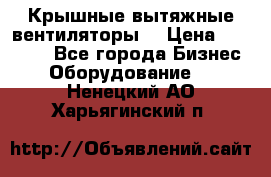 Крышные вытяжные вентиляторы  › Цена ­ 12 000 - Все города Бизнес » Оборудование   . Ненецкий АО,Харьягинский п.